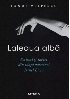 Laleaua alba. Scrisori si iubiri din viata balerinei Irinel Liciu - Ionut Vulpescu