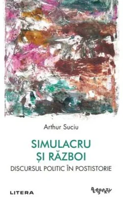 Simulacru si razboi. Discursul politic in postistorie - Arthur Suciu