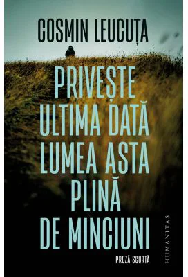Priveste ultima data lumea asta plina de minciuni. Proza scurta - Cosmin Leucuta