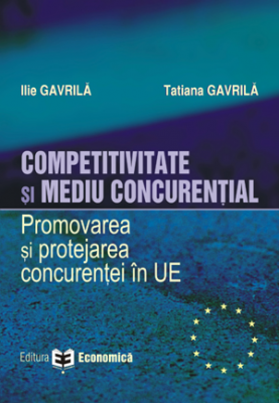 Competitivitate si mediu concurential. Promovarea si protejarea concurentei in Uniunea Europeana - Ilie Gavrila, Tatiana Gavrila