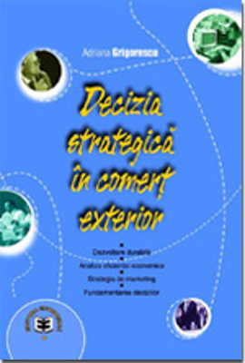 Decizia strategica in comert exterior. Dezvoltare durabila, analiza eficientei economice, strategia de marketing, fundamentarea deciziilor - Adriana G