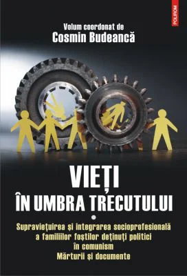 Vieti in umbra trecutului. Supravietuirea si integrarea socioprofesionala a familiilor fostilor detinuti politici in comunism. Marturii si documente,