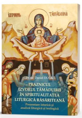 Praznicul Izvorul Tamaduirii in spiritualitatea liturgica rasariteana: prezentare istorica si analiza liturgica si teologica - Daniel Duca