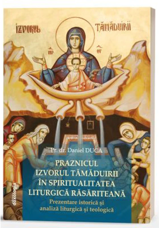 Praznicul Izvorul Tamaduirii in spiritualitatea liturgica rasariteana: prezentare istorica si analiza liturgica si teologica - Daniel Duca