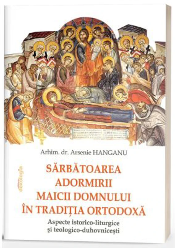 Sarbatoarea Adormirii Maicii Domnului in traditia ortodoxa: aspecte istorico-liturgice si teologico-duhovnicesti - Arsenie Hanganu