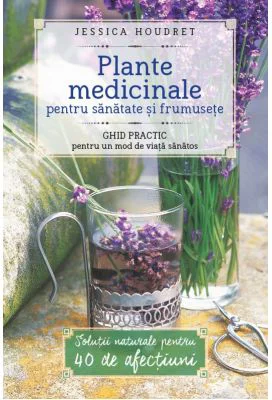 Plante medicinale pentru sanatate si frumusete. Ghid practic pentru un mod de viata sanatos