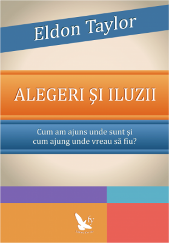 Alegeri si iluzii. Cum am ajuns unde sunt si cum ajung unde vreau sa fiu? - Eldon Taylor
