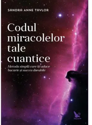 Codul miracolelor tale cuantice. Metoda simpla care iti aduce bucurie si succes durabile - Anne Sandra Taylor