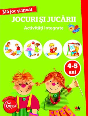 Ma joc si invat. Jocuri si jucarii. Activitati integrate 4-5 ani