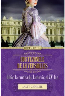 Curtezanele de la Versailles. Iubiri la curtea lui Ludovic al XV-lea - Sally Christie