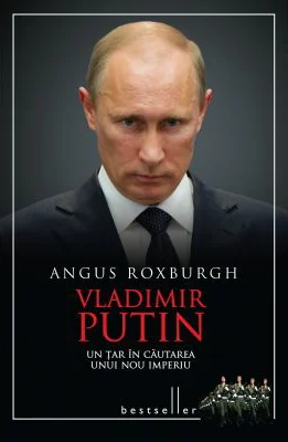 Vladimir Putin. Un tar in cautarea unui nou imperiu - Angus Roxburgh