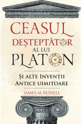 Ceasul desteptator al lui Platon si alte inventii antice uimitoare - James M. Russell