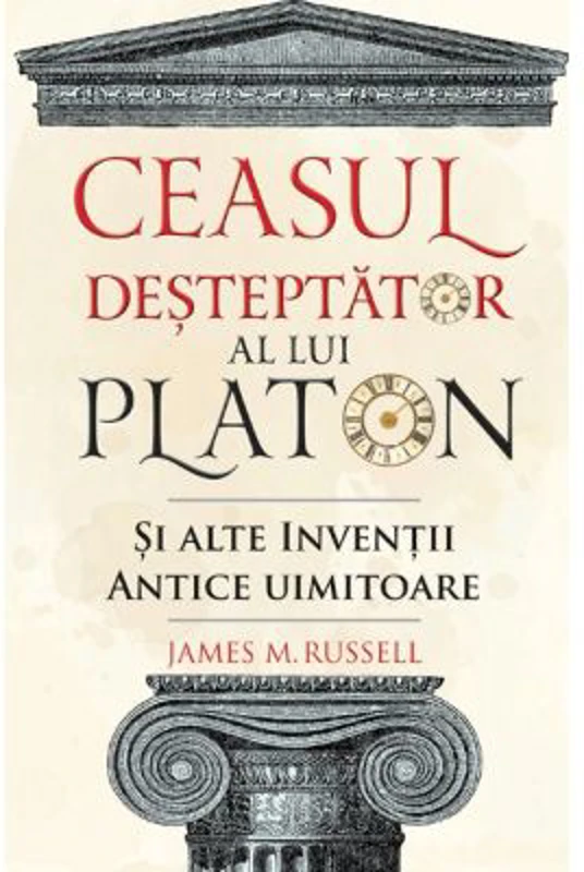Ceasul desteptator al lui Platon si alte inventii antice uimitoare - James M. Russell