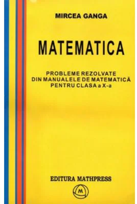 Matematica, Culegere de probleme rezolvate din Manualul pentru clasa 10-a - Mircea Ganga