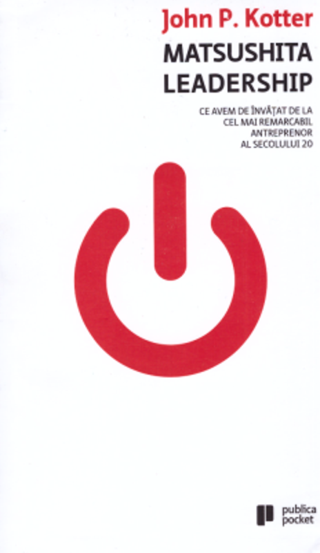 Matsushita Leadership. Ce avem de invatat de la cel mai remarcabil antreprenor al secolului 20 - John P. Kotter
