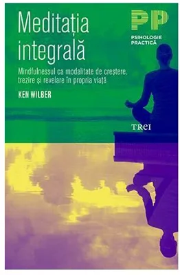 Meditatia integrala. Mindfulnessul ca modalitate de crestere, trezire si revelare in propria viata - Ken Wilber