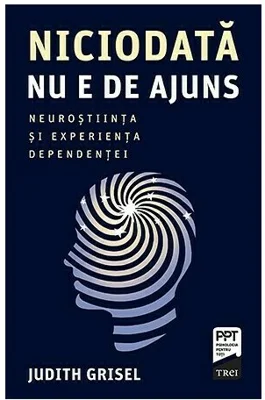 Niciodata nu e de ajuns. Neurostiinta si experienta dependentei - Judith Grisel