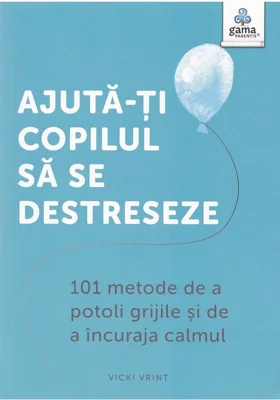 Ajuta-ti copilul sa se destreseze. 101 metode de a potoli grijile si de a incuraja calmul - Vicki Vrint