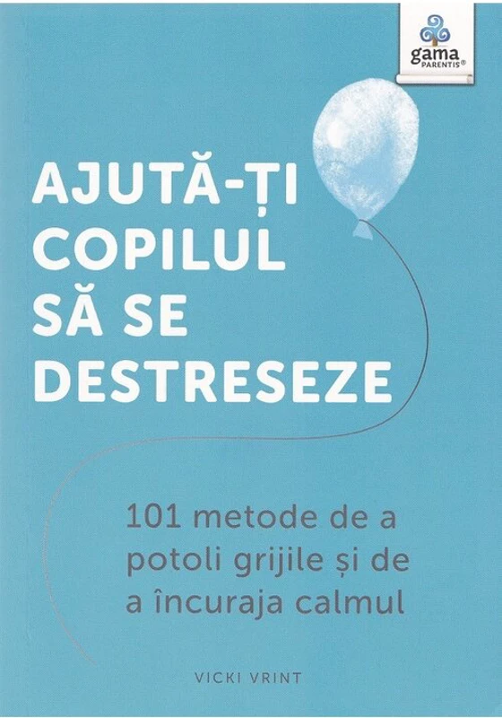 Ajuta-ti copilul sa se destreseze. 101 metode de a potoli grijile si de a incuraja calmul - Vicki Vrint