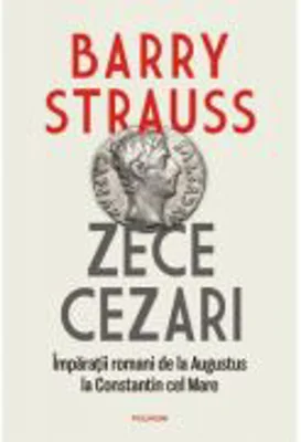 Zece cezari. Imparatii romani de la Augustus la Constantin cel Mare. Editie cartonata - Barry Strauss