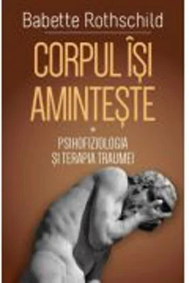 Corpul isi aminteste. Vol. 1: Psihofiziologia si tratamentul traumei - Babette Rothschild