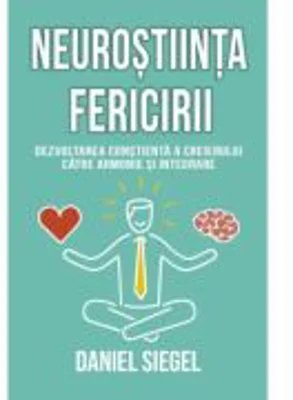 Neurostiinta fericirii. Dezvoltarea constienta a creierului catre armonie si integrare - Daniel J. Siegel