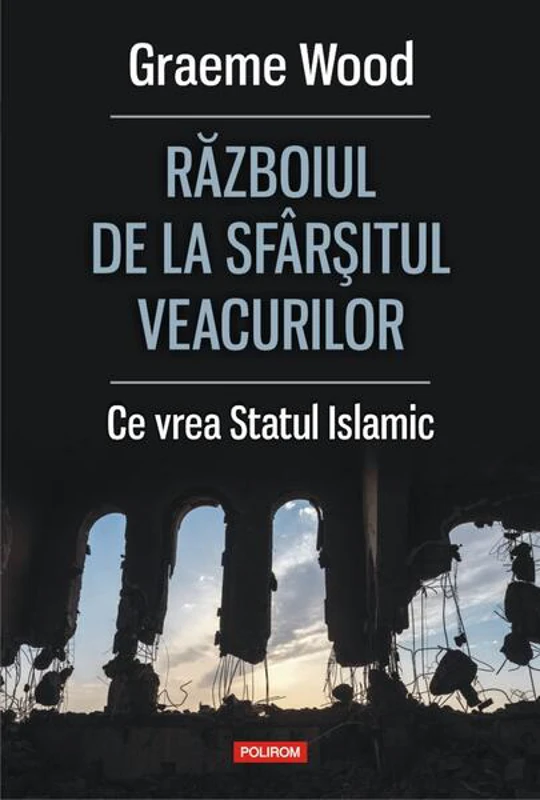 Războiul de la sfârșitul veacurilor. Ce vor susţinătorii Statului Islamic - Paperback brosat - Graeme Wood - Polirom
