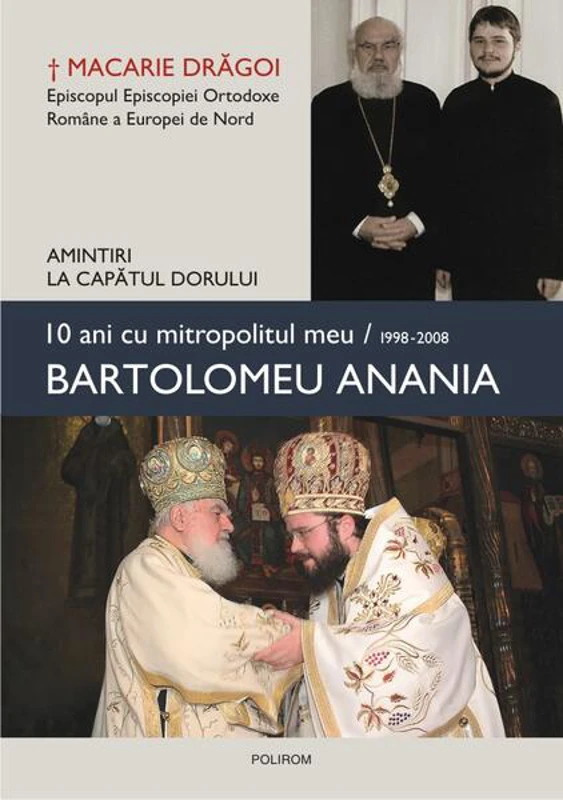 10 ani cu mitropolitul meu, Bartolomeu Anania (1998-2008) - Amintiri la capătul dorului - Hardcover - Macarie Drăgoi, Episcopul Europei de Nord - Polirom