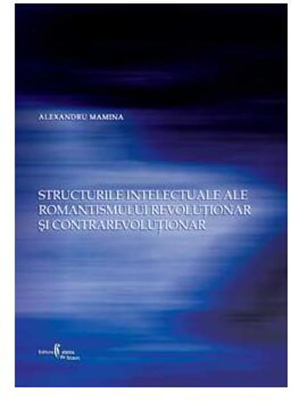Structurile intelectuale ale romantismului revoluţionar şi contrarevoluţionar - Paperback brosat - Alexandru Mamina - Cetatea de Scaun