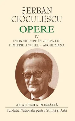 Șerban Cioculescu. Opere (Vol. IV). Introducere în opera lui Dimitrie Anghel. Argheziana - Hardcover - Şerban Filip Cioculescu - Fundația Națională pentru Știință și Artă