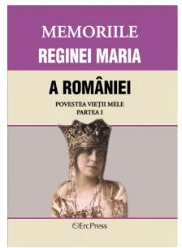 Memoriile Reginei Maria a României. Povestea vieții mele. Partea I - Paperback brosat - *** - Erc Press