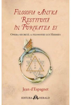 Filosofia antica restituita in puritatea ei. Opera secreta a filosofiei lui Hermes - Jean d`Espagnet