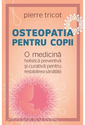 Osteopatia pentru copii. O medicina holistica preventiva si curativa pentru restabilirea sanatatii - Pierre Tricot