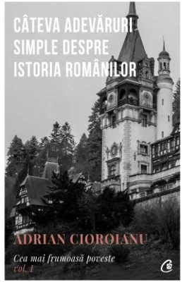 Cea mai frumoasa poveste. Cateva adevaruri simple despre istoria romanilor, volumul 1 - Adrian Cioroianu