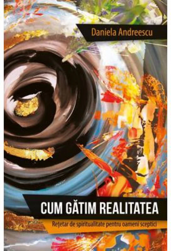 Cum gatim realitatea. Retetar de spiritualitate pentru oameni sceptici - Daniela Andreescu