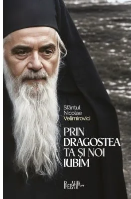 Prin dragostea ta si noi iubim. 500 de cugetari despre credinta, dragoste si nadejde - Sfantul Nicolae Velimirovici