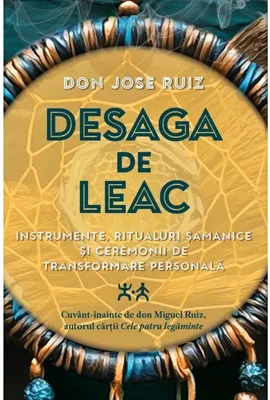 Desaga de Leac. Instrumente, ritualuri samanice si ceremonii de transformare personala - Don Jose Ruiz