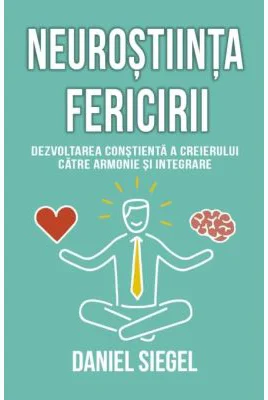 Neurostiinta fericirii. Dezvoltarea constienta a creierului catre armonie si integrare - Daniel J. Siegel