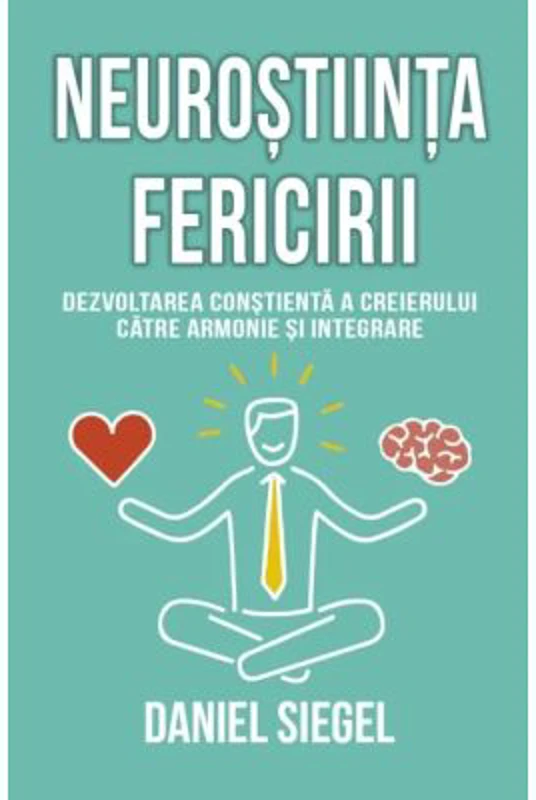 Neurostiinta fericirii. Dezvoltarea constienta a creierului catre armonie si integrare - Daniel J. Siegel