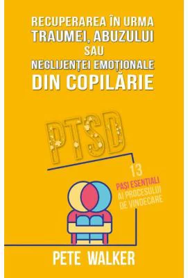 Recuperarea in urma traumei, abuzului sau neglijentei emotionale - PTSD: 13 pasi esentiali ai procesului de vindecare - Pete Walker
