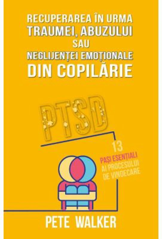Recuperarea in urma traumei, abuzului sau neglijentei emotionale - PTSD: 13 pasi esentiali ai procesului de vindecare - Pete Walker