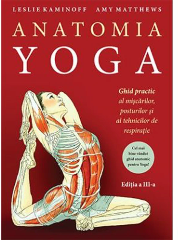 Anatomia YOGA. Ghid practic al miscarilor, posturilor si al tehnicilor de respiratie - Leslie Kaminoff