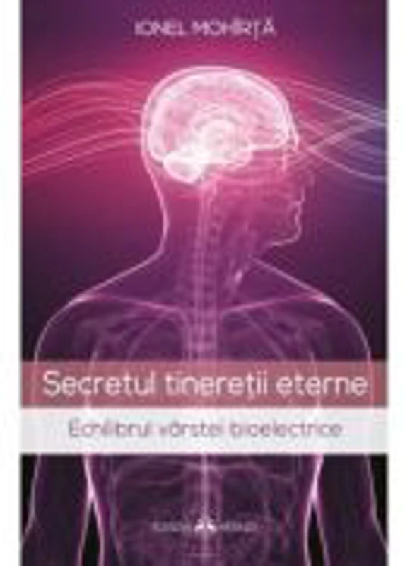 Secretul tineretii eterne. Echilibrul varstei bioelectrice - Ionel Mohirta