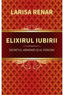 Elixirul iubirii. Secretul armoniei si al fericirii - Larisa Renar