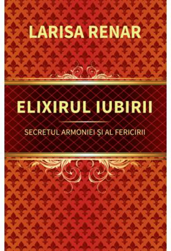 Elixirul iubirii. Secretul armoniei si al fericirii - Larisa Renar