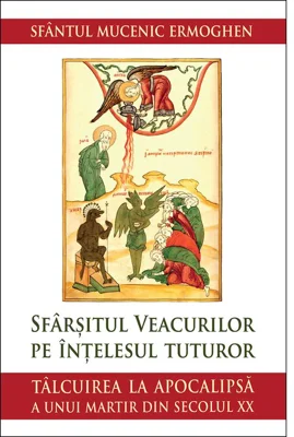 Sfarsitul veacurilor pe intelesul tuturor. Talcuirea la Apocalipsa a unui martir din secolul XX