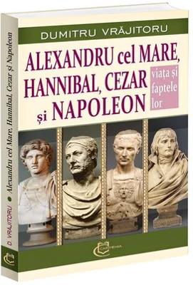 Alexandru cel Mare, Hannibal, Cezar si Napoleon. Viata si faptele lor