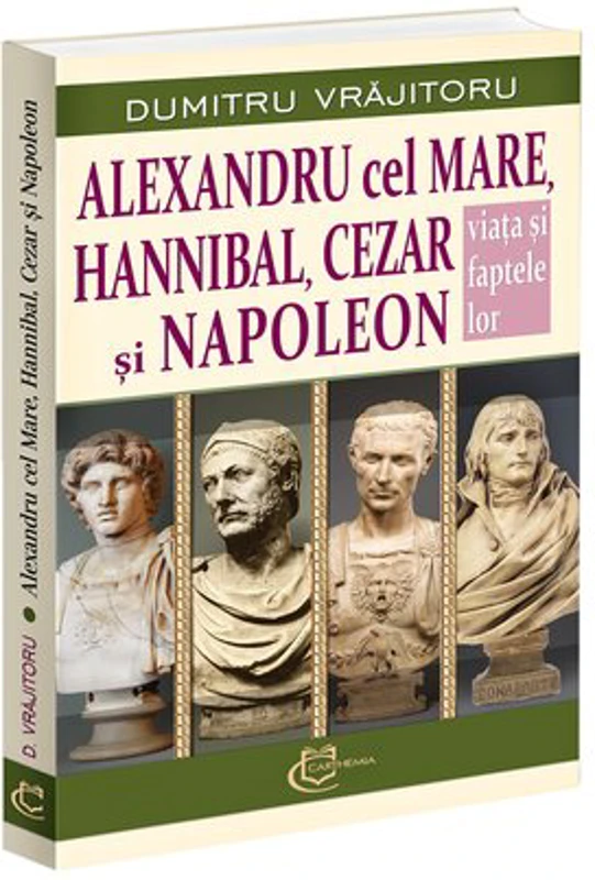 Alexandru cel Mare, Hannibal, Cezar si Napoleon. Viata si faptele lor