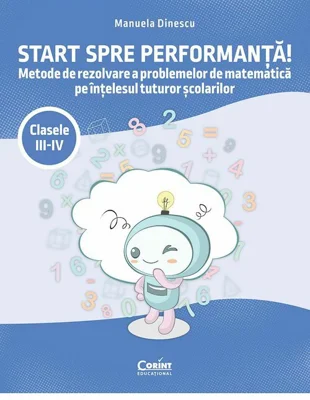 Start spre performanta! Metode de rezolvare a problemelor de matematica pe intelesul tuturor scolarilor. Clasele III-IV
