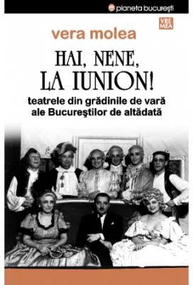 Hai, nene, la Iunion! Teatrele din gradinile de vara ale Bucurestilor de altadata. Editia 2 - Vera Molea